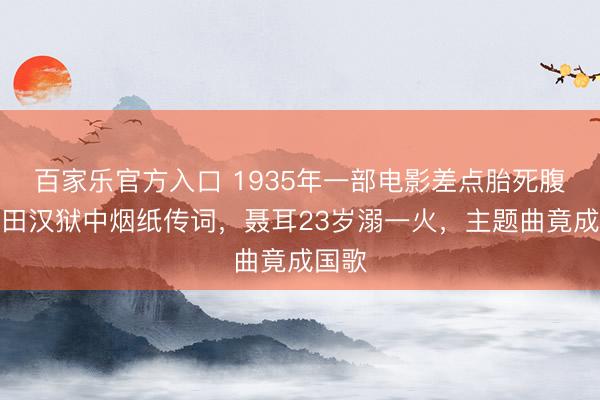 百家乐官方入口 1935年一部电影差点胎死腹中！田汉狱中烟纸传词，聂耳23岁溺一火，主题曲竟成国歌