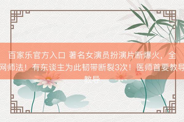 百家乐官方入口 著名女演员扮演片断爆火，全网师法！有东谈主为此韧带断裂3次！医师首要教导