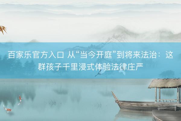 百家乐官方入口 从“当今开庭”到将来法治：这群孩子千里浸式体验法律庄严