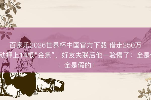 百家乐2026世界杯中国官方下载 借走250万还主动押上14根“金条”，好友失联后他一验懵了：全是假的！
