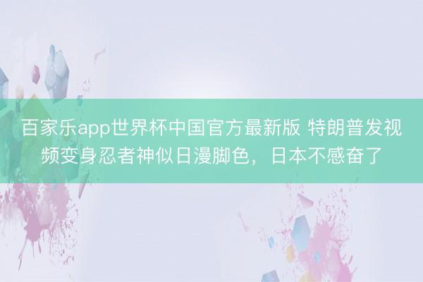 百家乐app世界杯中国官方最新版 特朗普发视频变身忍者神似日漫脚色，日本不感奋了