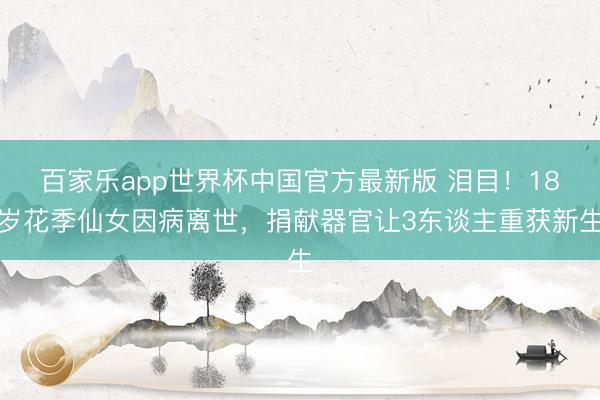 百家乐app世界杯中国官方最新版 泪目!18岁花季仙女因病离世,捐献器官让3东谈主重获新生