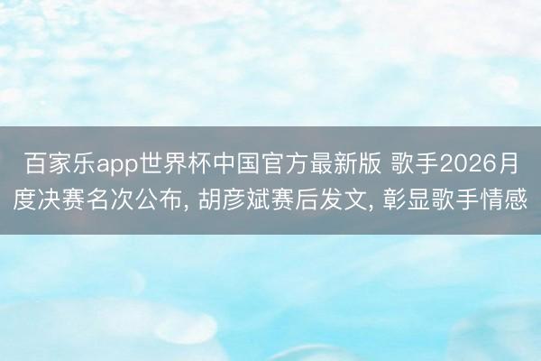 百家乐app世界杯中国官方最新版 歌手2026月度决赛名次公布， 胡彦斌赛后发文， 彰显歌手情感