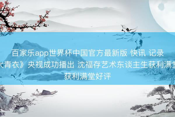 百家乐app世界杯中国官方最新版 快讯 记录片《大青衣》央视成功播出 沈福存艺术东谈主生获利满堂好评