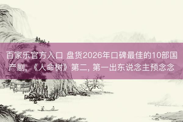 百家乐官方入口 盘货2026年口碑最佳的10部国产剧， 《人命树》第二， 第一出东说念主预念念