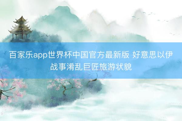百家乐app世界杯中国官方最新版 好意思以伊战事淆乱巨匠旅游状貌