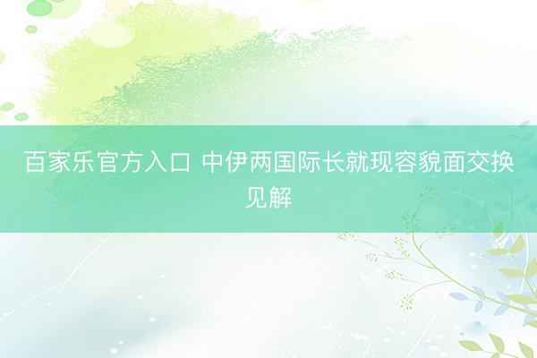 百家乐官方入口 中伊两国际长就现容貌面交换见解