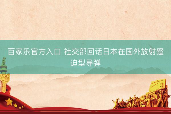百家乐官方入口 社交部回话日本在国外放射蹙迫型导弹