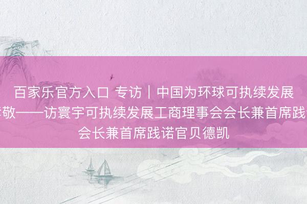 百家乐官方入口 专访｜中国为环球可执续发展作出进击孝敬——访寰宇可执续发展工商理事会会长兼首席践诺官贝德凯