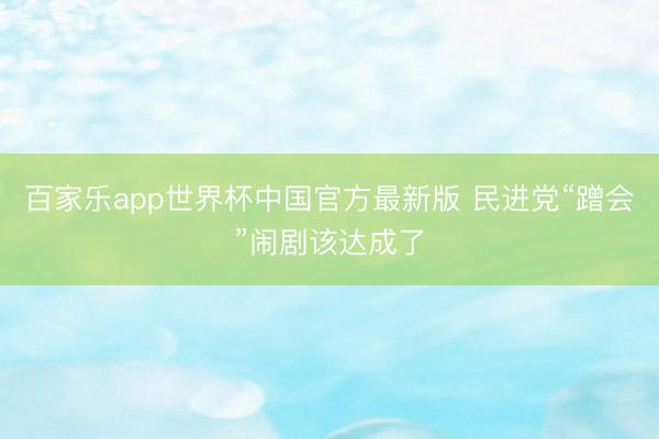 百家乐app世界杯中国官方最新版 民进党“蹭会”闹剧该达成了