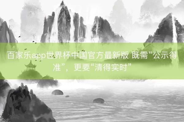 百家乐app世界杯中国官方最新版 既需“公示得准”，更要“清得实时”