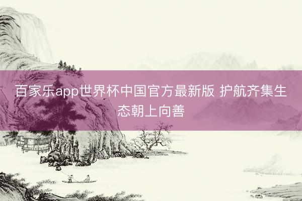 百家乐app世界杯中国官方最新版 护航齐集生态朝上向善