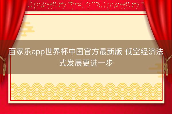 百家乐app世界杯中国官方最新版 低空经济法式发展更进一步