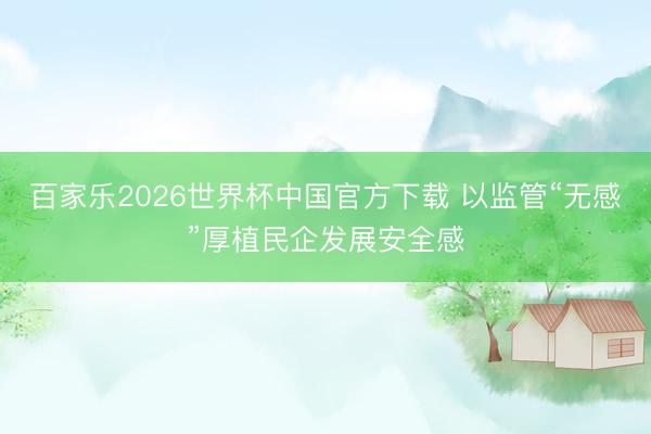百家乐2026世界杯中国官方下载 以监管“无感”厚植民企发展安全感