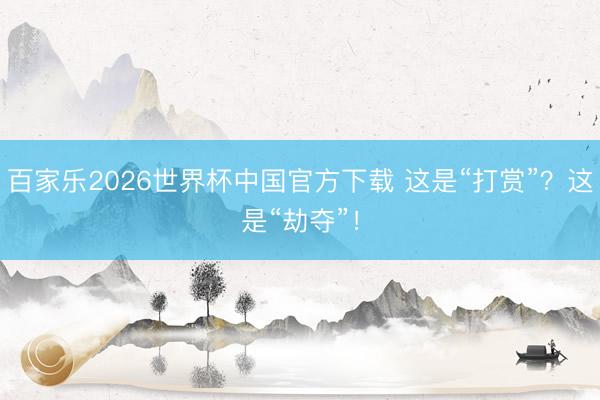 百家乐2026世界杯中国官方下载 这是“打赏”？这是“劫夺”！