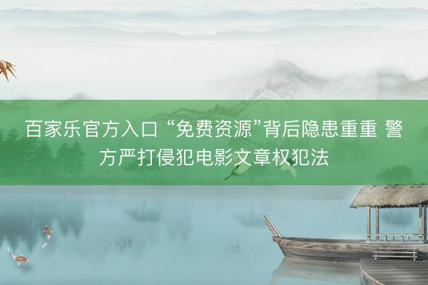 百家乐官方入口 “免费资源”背后隐患重重 警方严打侵犯电影文章权犯法