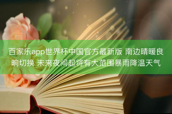 百家乐app世界杯中国官方最新版 南边晴暖良晌切换 未来夜间起将有大范围暴雨降温天气