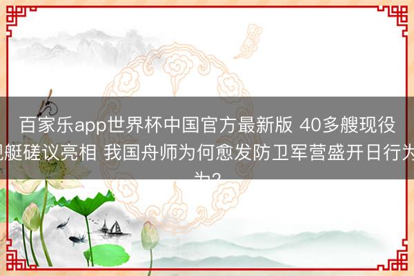 百家乐app世界杯中国官方最新版 40多艘现役舰艇磋议亮相 我国舟师为何愈发防卫军营盛开日行为？