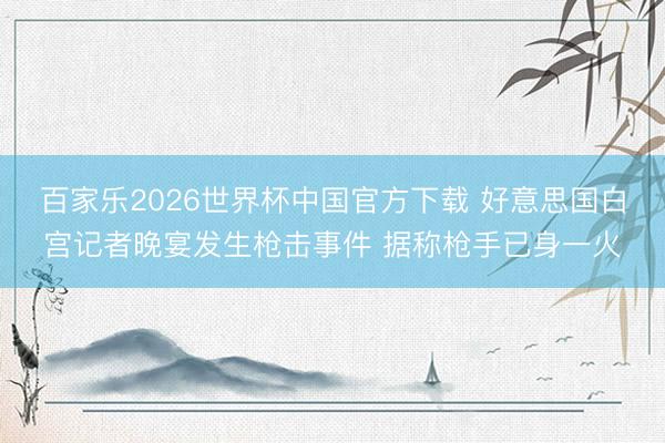 百家乐2026世界杯中国官方下载 好意思国白宫记者晚宴发生枪击事件 据称枪手已身一火
