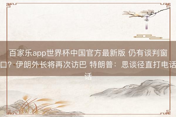 百家乐app世界杯中国官方最新版 仍有谈判窗口？伊朗外长将再次访巴 特朗普：思谈径直打电话