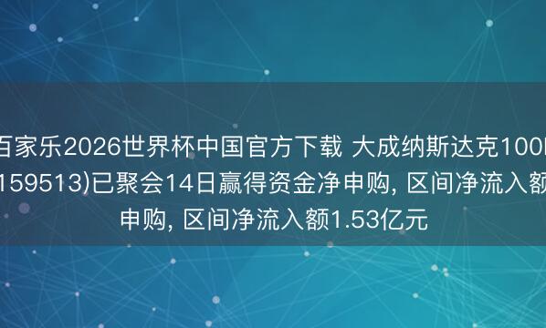 百家乐2026世界杯中国官方下载 大成纳斯达克100ETF(QDII)(159513)已聚会14日赢得资金净申购， 区间净流入额1.53亿元