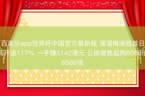 百家乐app世界杯中国官方最新版 溜溜梅港股首日高开逾117% 一手赚5142港元 公拔擢售超购6586倍