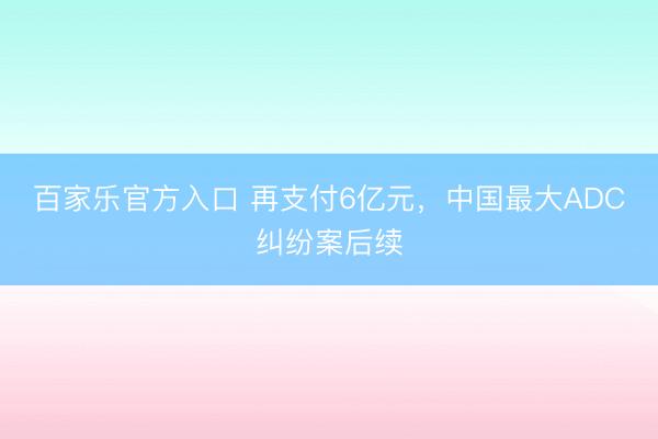 百家乐官方入口 再支付6亿元，中国最大ADC纠纷案后续
