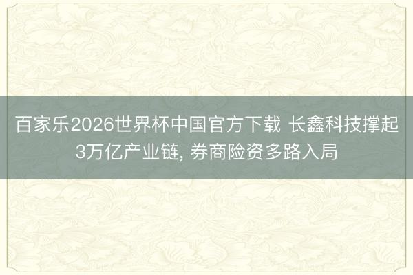 百家乐2026世界杯中国官方下载 长鑫科技撑起3万亿产业链， 券商险资多路入局