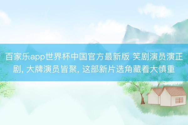 百家乐app世界杯中国官方最新版 笑剧演员演正剧， 大牌演员皆聚， 这部新片选角藏着大慎重