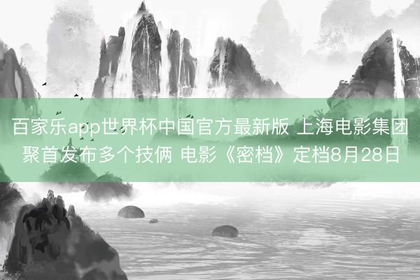 百家乐app世界杯中国官方最新版 上海电影集团聚首发布多个技俩 电影《密档》定档8月28日