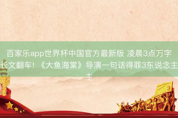 百家乐app世界杯中国官方最新版 凌晨3点万字长文翻车! 《大鱼海棠》导演一句话得罪3东说念主