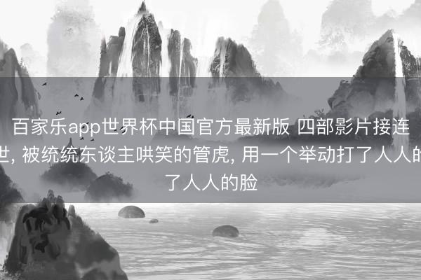 百家乐app世界杯中国官方最新版 四部影片接连逝世， 被统统东谈主哄笑的管虎， 用一个举动打了人人的脸