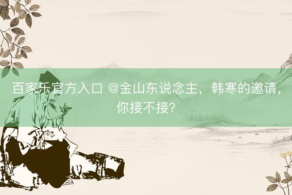 百家乐官方入口 @金山东说念主，韩寒的邀请，你接不接？