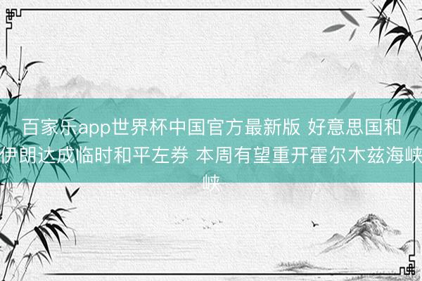 百家乐app世界杯中国官方最新版 好意思国和伊朗达成临时和平左券 本周有望重开霍尔木兹海峡