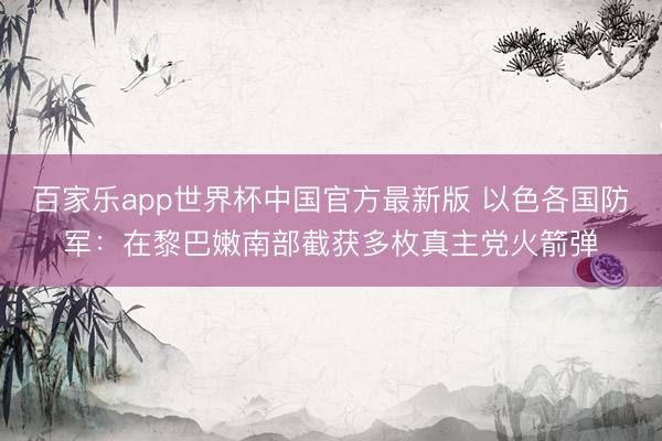 百家乐app世界杯中国官方最新版 以色各国防军：在黎巴嫩南部截获多枚真主党火箭弹
