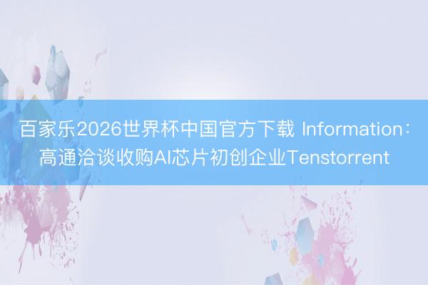 百家乐2026世界杯中国官方下载 Information：高通洽谈收购AI芯片初创企业Tenstorrent