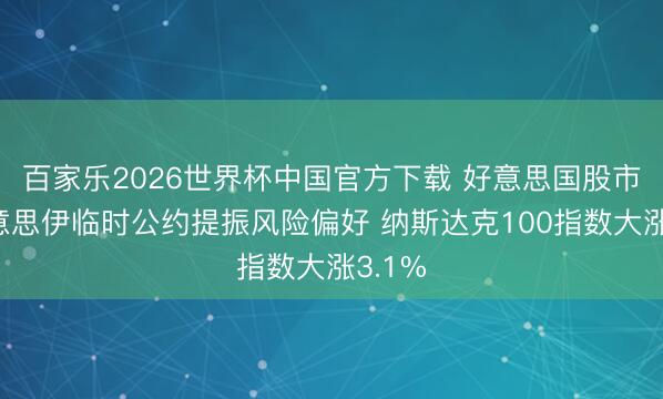 百家乐2026世界杯中国官方下载 好意思国股市：好意思伊临时公约提振风险偏好 纳斯达克100指数大涨3.1%