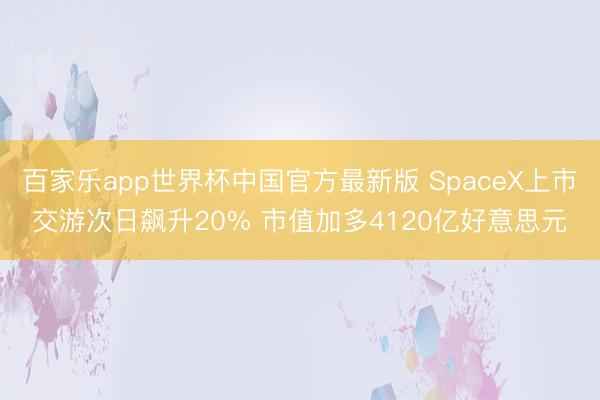 百家乐app世界杯中国官方最新版 SpaceX上市交游次日飙升20% 市值加多4120亿好意思元