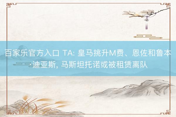 百家乐官方入口 TA: 皇马挑升M费、恩佐和鲁本·迪亚斯， 马斯坦托诺或被租赁离队