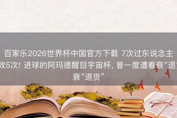 百家乐2026世界杯中国官方下载 7次过东说念主收效5次! 进球的阿玛德醒目宇宙杯， 曾一度遭看衰“退货”