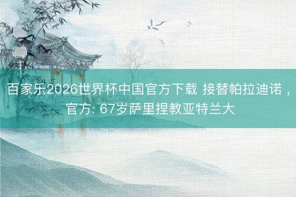 百家乐2026世界杯中国官方下载 接替帕拉迪诺 ， 官方: 67岁萨里捏教亚特兰大