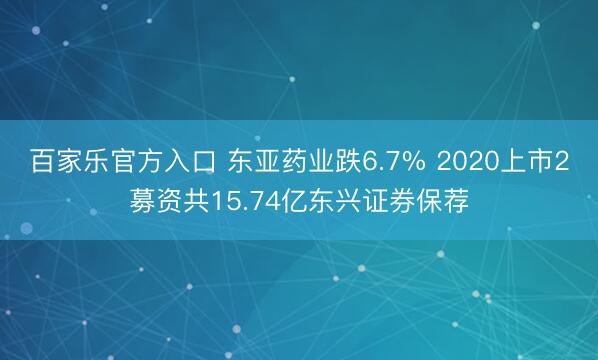 百家乐官方入口 东亚药业跌6.7% 2020上市2募资共15.74亿东兴证券保荐