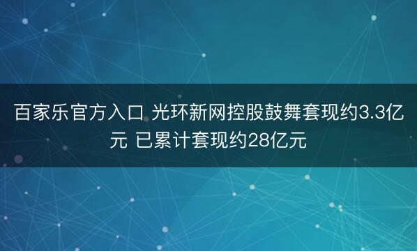 百家乐官方入口 光环新网控股鼓舞套现约3.3亿元 已累计套现约28亿元