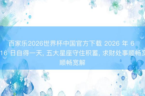 百家乐2026世界杯中国官方下载 2026 年 6 月 16 日自得一天， 五大星座守住积蓄， 求财处事顺畅宽解