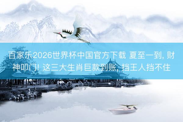 百家乐2026世界杯中国官方下载 夏至一到， 财神叩门! 这三大生肖巨款到账， 挡王人挡不住
