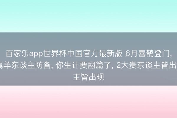 百家乐app世界杯中国官方最新版 6月喜鹊登门， 属羊东谈主防备， 你生计要翻篇了， 2大贵东谈主皆出现