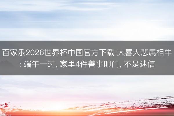 百家乐2026世界杯中国官方下载 大喜大悲属相牛: 端午一过， 家里4件善事叩门， 不是迷信