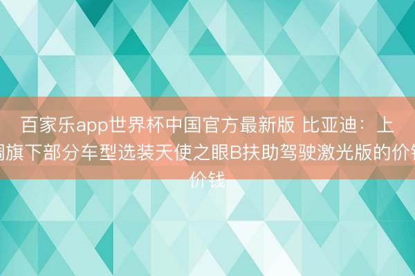 百家乐app世界杯中国官方最新版 比亚迪：上调旗下部分车型选装天使之眼B扶助驾驶激光版的价钱