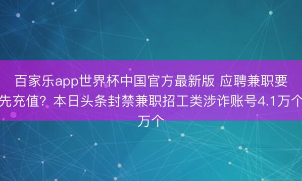 百家乐app世界杯中国官方最新版 应聘兼职要先充值？本日头条封禁兼职招工类涉诈账号4.1万个