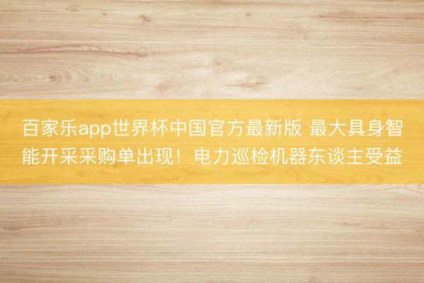 百家乐app世界杯中国官方最新版 最大具身智能开采采购单出现！电力巡检机器东谈主受益